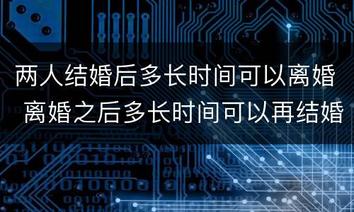 两人结婚后多长时间可以离婚 离婚之后多长时间可以再结婚