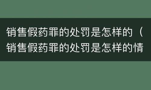 销售假药罪的处罚是怎样的（销售假药罪的处罚是怎样的情形）