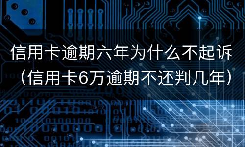 信用卡逾期六年为什么不起诉（信用卡6万逾期不还判几年）