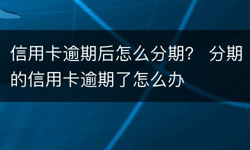 信用卡逾期后怎么分期？ 分期的信用卡逾期了怎么办