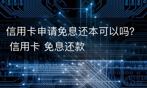 信用卡申请免息还本可以吗？ 信用卡 免息还款