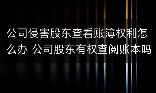 公司侵害股东查看账簿权利怎么办 公司股东有权查阅账本吗