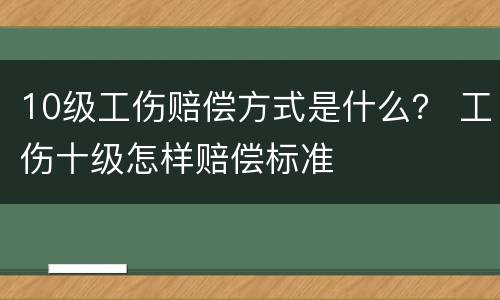 10级工伤赔偿方式是什么？ 工伤十级怎样赔偿标准