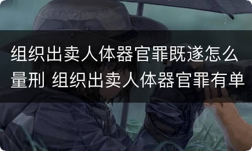 组织出卖人体器官罪既遂怎么量刑 组织出卖人体器官罪有单位犯罪吗