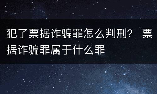 犯了票据诈骗罪怎么判刑？ 票据诈骗罪属于什么罪