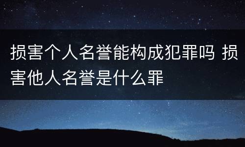 损害个人名誉能构成犯罪吗 损害他人名誉是什么罪