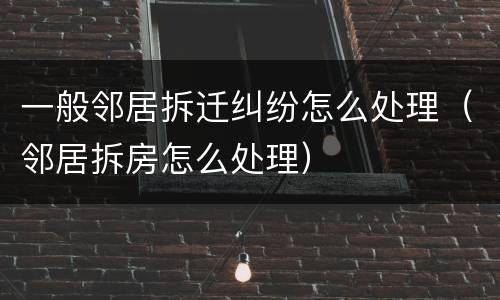 一般邻居拆迁纠纷怎么处理（邻居拆房怎么处理）