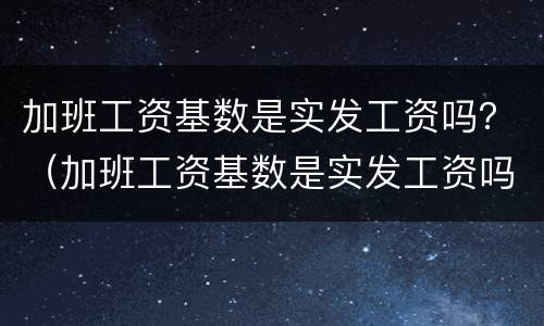 加班工资基数是实发工资吗？（加班工资基数是实发工资吗）