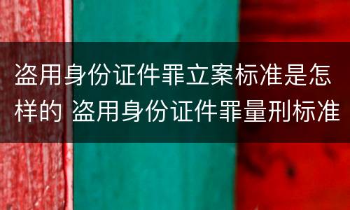 盗用身份证件罪立案标准是怎样的 盗用身份证件罪量刑标准