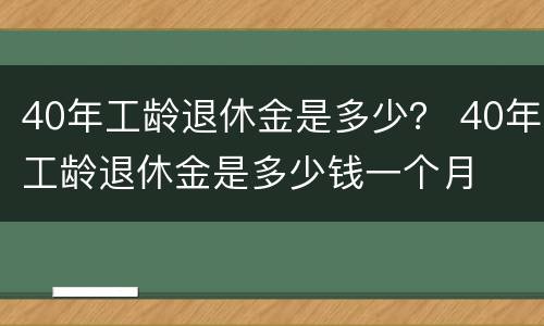 40年工龄退休金是多少？ 40年工龄退休金是多少钱一个月