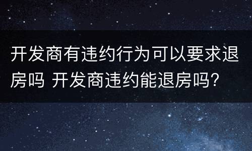 开发商有违约行为可以要求退房吗 开发商违约能退房吗?