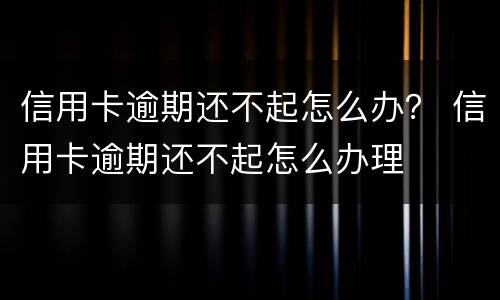 信用卡逾期还不起怎么办？ 信用卡逾期还不起怎么办理