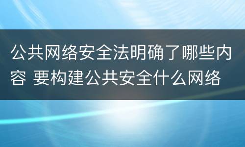 公共网络安全法明确了哪些内容 要构建公共安全什么网络