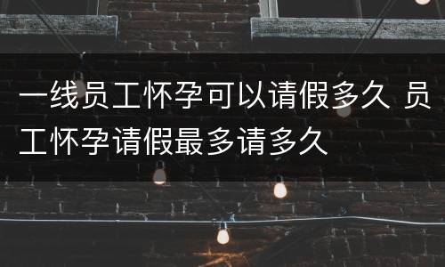 一线员工怀孕可以请假多久 员工怀孕请假最多请多久
