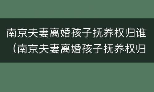 南京夫妻离婚孩子抚养权归谁（南京夫妻离婚孩子抚养权归谁抚养）