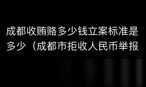 成都收贿赂多少钱立案标准是多少（成都市拒收人民币举报电话）