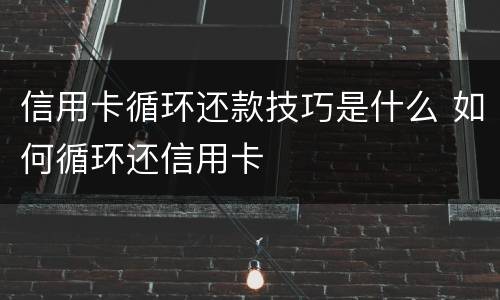 信用卡循环还款技巧是什么 如何循环还信用卡