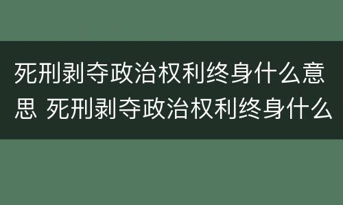 死刑剥夺政治权利终身什么意思 死刑剥夺政治权利终身什么意思会死吗