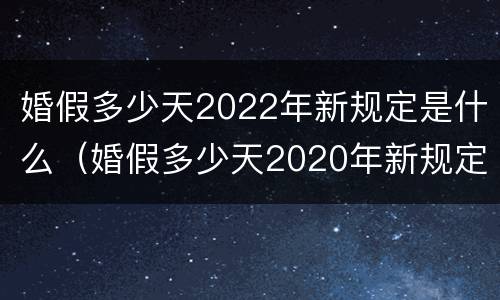 婚假多少天2022年新规定是什么（婚假多少天2020年新规定）