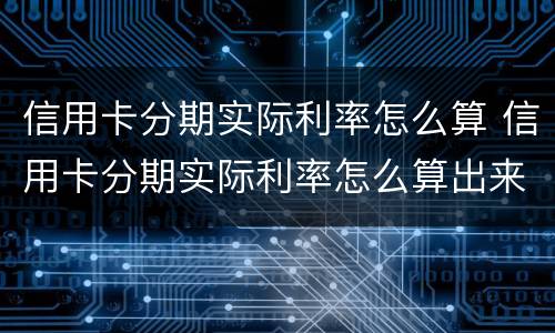 信用卡分期实际利率怎么算 信用卡分期实际利率怎么算出来的