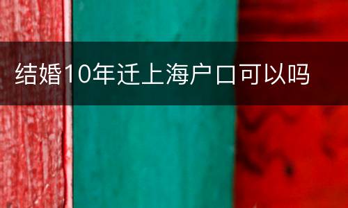 结婚10年迁上海户口可以吗