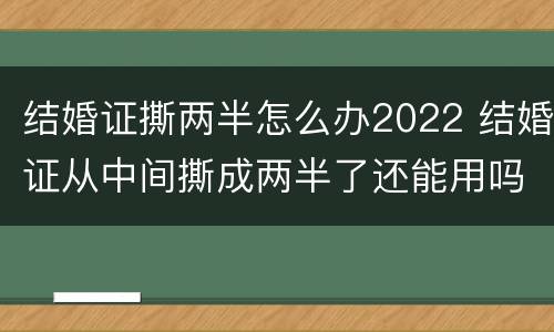 结婚证撕两半怎么办2022 结婚证从中间撕成两半了还能用吗