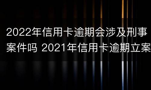 2022年信用卡逾期会涉及刑事案件吗 2021年信用卡逾期立案标准