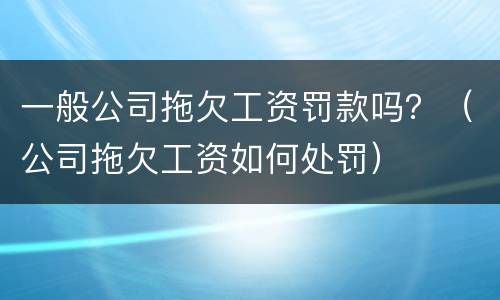 一般公司拖欠工资罚款吗？（公司拖欠工资如何处罚）