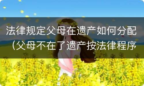 法律规定父母在遗产如何分配（父母不在了遗产按法律程序是如何分配的）