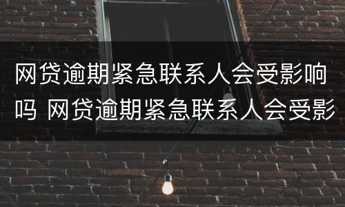 网贷逾期紧急联系人会受影响吗 网贷逾期紧急联系人会受影响吗