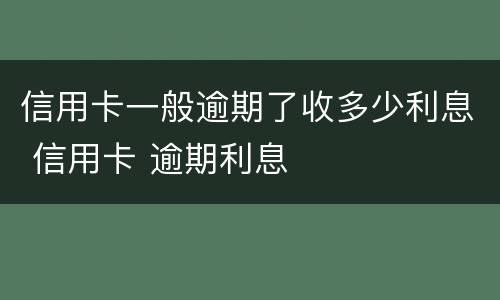 信用卡一般逾期了收多少利息 信用卡 逾期利息