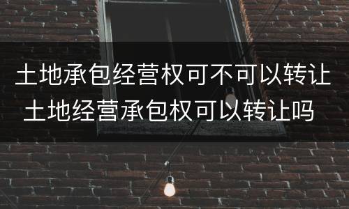 土地承包经营权可不可以转让 土地经营承包权可以转让吗