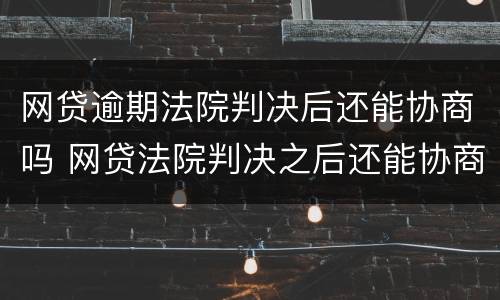 网贷逾期法院判决后还能协商吗 网贷法院判决之后还能协商吗?