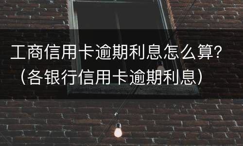 工商信用卡逾期利息怎么算？（各银行信用卡逾期利息）