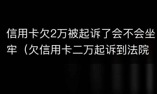 信用卡欠2万被起诉了会不会坐牢（欠信用卡二万起诉到法院会不会坐牢）