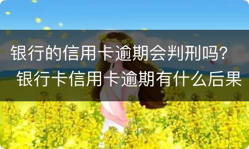 银行的信用卡逾期会判刑吗？ 银行卡信用卡逾期有什么后果