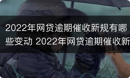 2022年网贷逾期催收新规有哪些变动 2022年网贷逾期催收新规有哪些变动情况