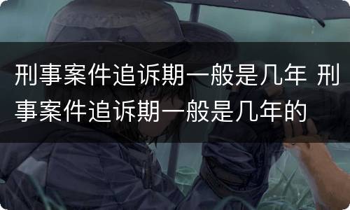 刑事案件追诉期一般是几年 刑事案件追诉期一般是几年的