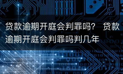 贷款逾期开庭会判罪吗？ 贷款逾期开庭会判罪吗判几年