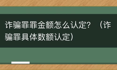 诈骗罪罪金额怎么认定？（诈骗罪具体数额认定）