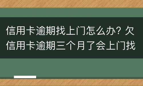 信用卡逾期找上门怎么办? 欠信用卡逾期三个月了会上门找吗