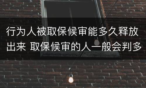 行为人被取保候审能多久释放出来 取保候审的人一般会判多久