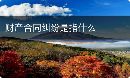 财产合同纠纷是指什么