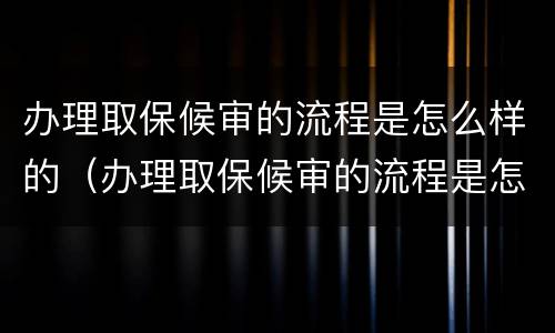 办理取保候审的流程是怎么样的（办理取保候审的流程是怎么样的呢）