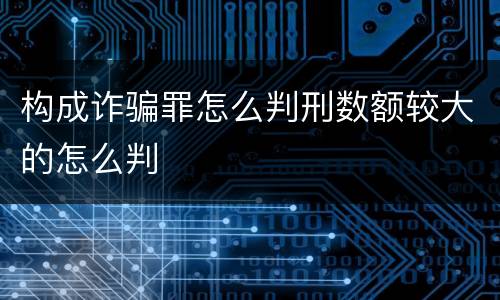 构成诈骗罪怎么判刑数额较大的怎么判