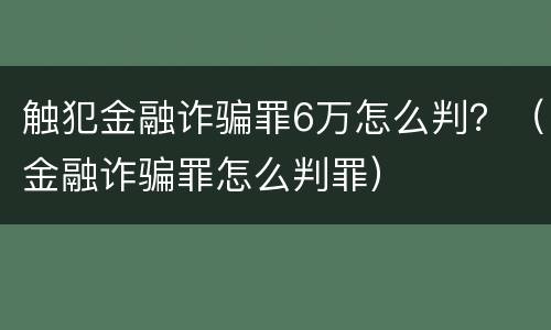 触犯金融诈骗罪6万怎么判？（金融诈骗罪怎么判罪）