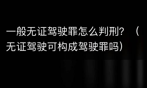 一般无证驾驶罪怎么判刑？（无证驾驶可构成驾驶罪吗）