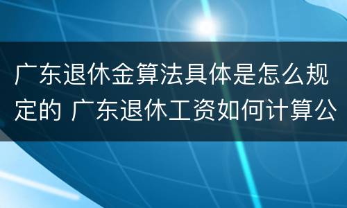 广东退休金算法具体是怎么规定的 广东退休工资如何计算公式
