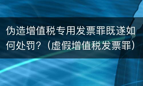 伪造增值税专用发票罪既遂如何处罚?（虚假增值税发票罪）