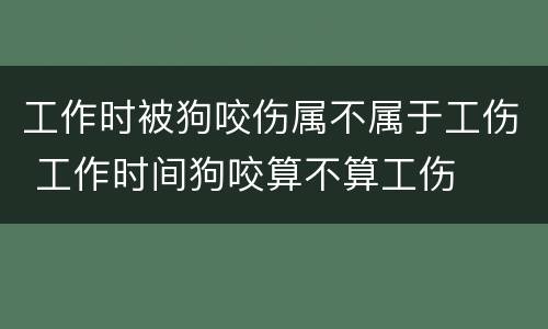 工作时被狗咬伤属不属于工伤 工作时间狗咬算不算工伤